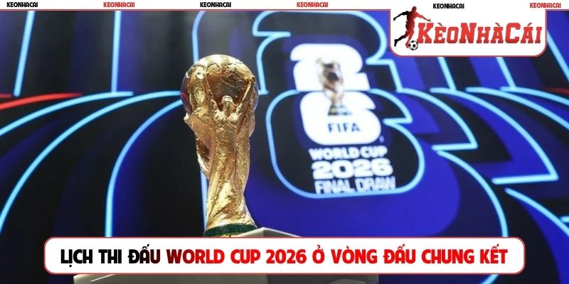 Lịch thi đấu World Cup 2026 ở vòng đấu chung kết