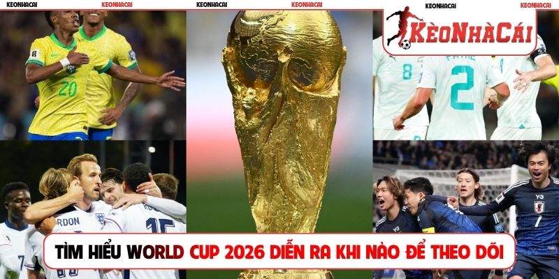 Tìm hiểu World Cup 2026 diễn ra khi nào để theo dõi