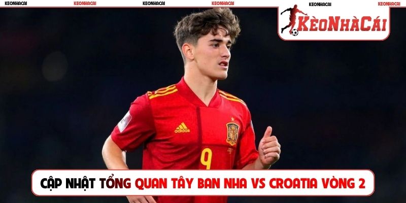 Cập nhật tổng quan về Tây Ban Nha vs Croatia trước vòng 2